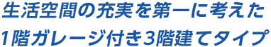 生活空間の充実を第一に考えた
1階ガレージ付き3階建てタイプ