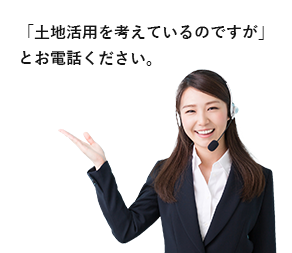 「土地活用を考えているのですが」とお電話ください。