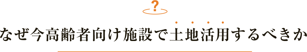 なぜ今高齢者向け施設で土地活用するべきか