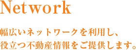 Network 幅広いネットワークを利用し、役立つ不動産情報をご提供します。