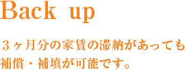 Back up　３ヶ月分の家賃の滞納があっても補償・補填が可能です。